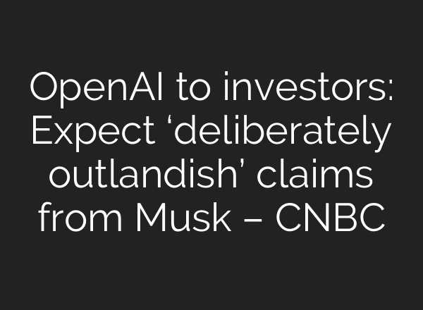 OpenAI to investors: Expect ‘deliberately outlandish’ claims from Musk – CNBC