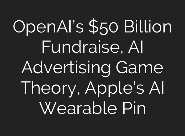 OpenAI’s $50 Billion Fundraise, AI Advertising Game Theory, Apple’s AI Wearable Pin