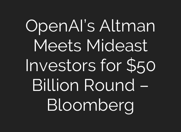 OpenAI’s Altman Meets Mideast Investors for $50 Billion Round – Bloomberg
