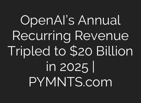 OpenAI’s Annual Recurring Revenue Tripled to $20 Billion in 2025 | PYMNTS.com