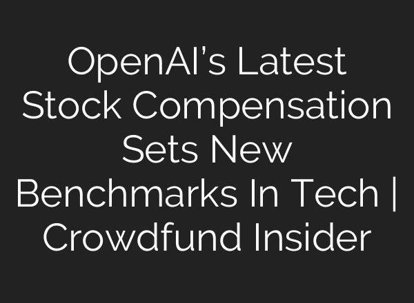 OpenAI’s Latest Stock Compensation Sets New Benchmarks In Tech | Crowdfund Insider