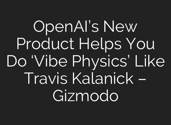 OpenAI’s New Product Helps You Do ‘Vibe Physics’ Like Travis Kalanick – Gizmodo