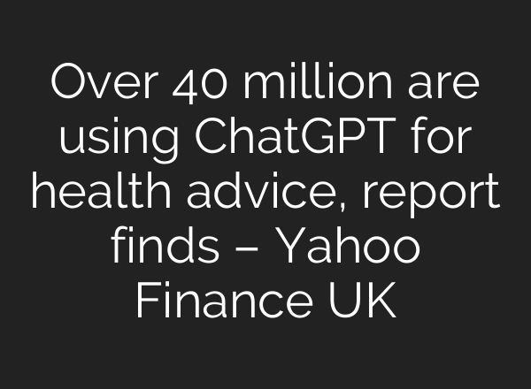 Over 40 million are using ChatGPT for health advice, report finds – Yahoo Finance UK