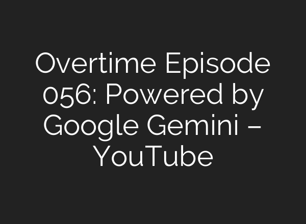 Overtime Episode 056: Powered by Google Gemini – YouTube