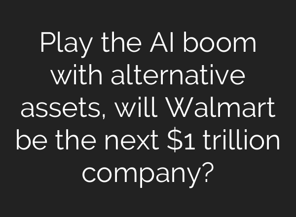 Play the AI boom with alternative assets, will Walmart be the next $1 trillion company?