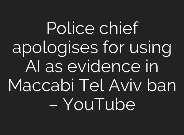 Police chief apologises for using AI as evidence in Maccabi Tel Aviv ban – YouTube