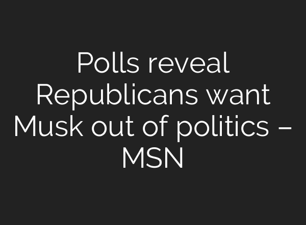 Polls reveal Republicans want Musk out of politics – MSN