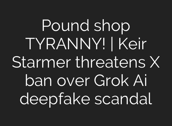 Pound shop TYRANNY! | Keir Starmer threatens X ban over Grok Ai deepfake scandal