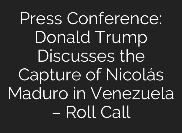 Press Conference: Donald Trump Discusses the Capture of Nicolás Maduro in Venezuela – Roll Call
