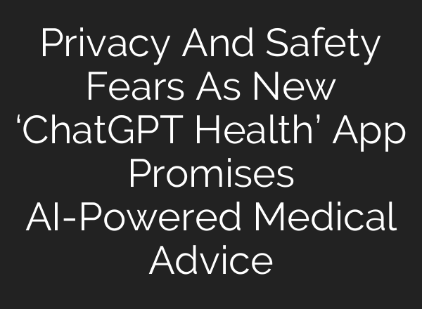 Privacy And Safety Fears As New ‘ChatGPT Health’ App Promises AI-Powered Medical Advice
