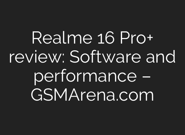 Realme 16 Pro+ review: Software and performance – GSMArena.com