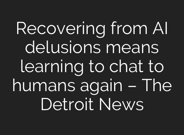 Recovering from AI delusions means learning to chat to humans again – The Detroit News