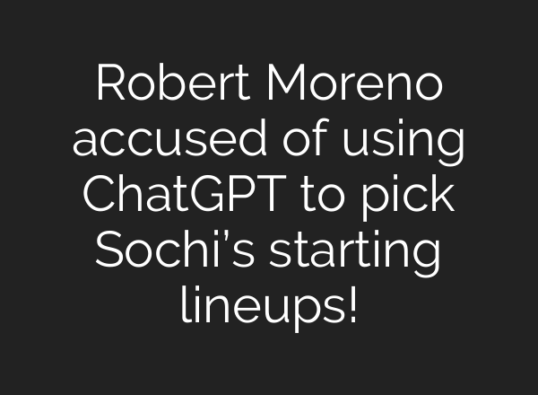 Robert Moreno accused of using ChatGPT to pick Sochi’s starting lineups!