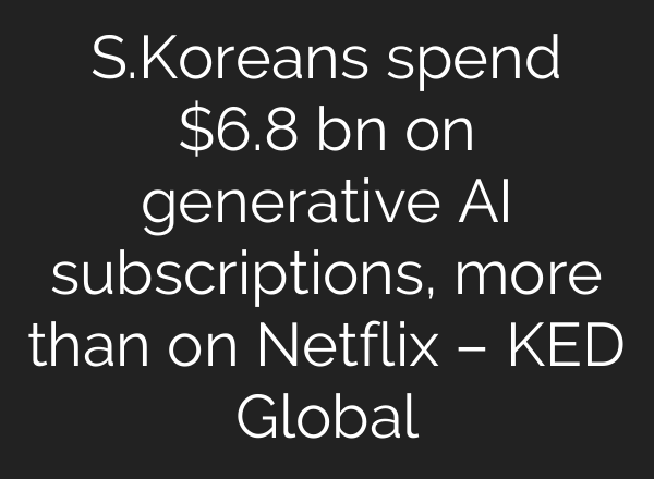 S.Koreans spend $6.8 bn on generative AI subscriptions, more than on Netflix – KED Global
