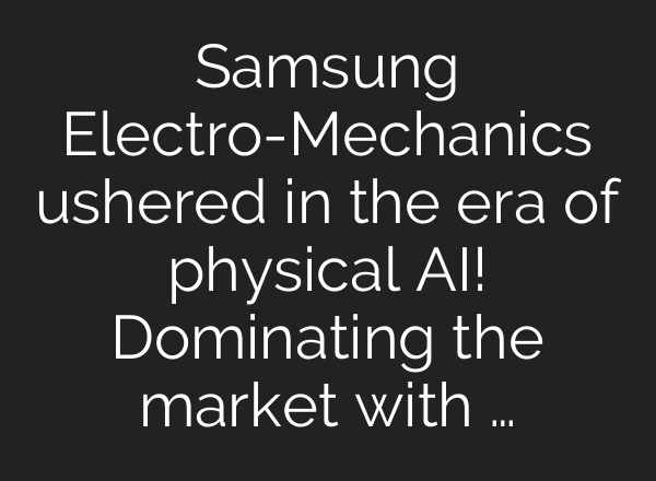 Samsung Electro-Mechanics ushered in the era of physical AI! Dominating the market with …