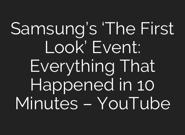 Samsung’s ‘The First Look’ Event: Everything That Happened in 10 Minutes – YouTube