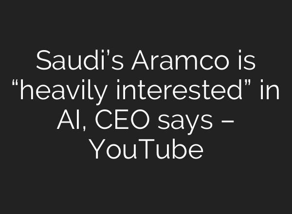 Saudi’s Aramco is “heavily interested” in AI, CEO says – YouTube