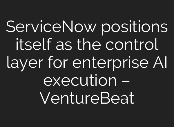 ServiceNow positions itself as the control layer for enterprise AI execution – VentureBeat