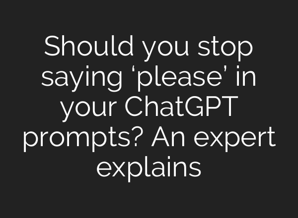 Should you stop saying ‘please’ in your ChatGPT prompts? An expert explains