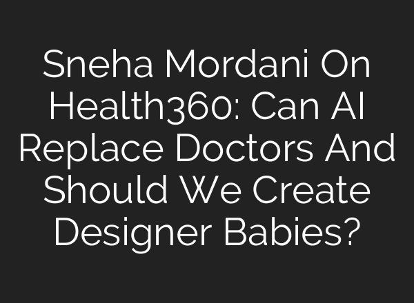 Sneha Mordani On Health360: Can AI Replace Doctors And Should We Create Designer Babies?