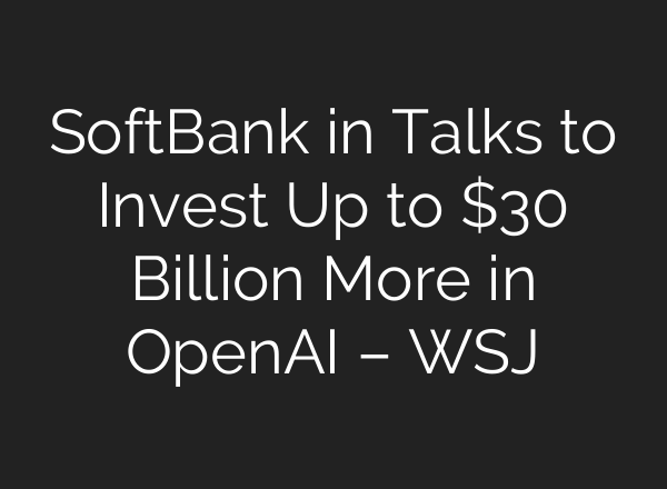 SoftBank in Talks to Invest Up to $30 Billion More in OpenAI – WSJ