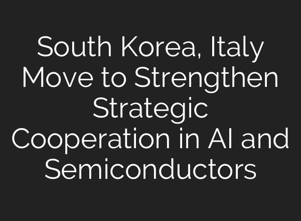 South Korea, Italy Move to Strengthen Strategic Cooperation in AI and Semiconductors