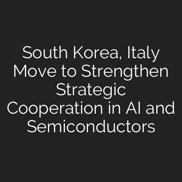 South Korea, Italy Move to Strengthen Strategic Cooperation in AI and Semiconductors