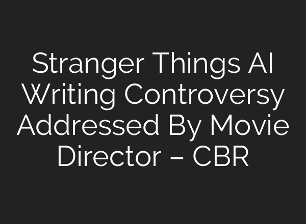 Stranger Things AI Writing Controversy Addressed By Movie Director – CBR
