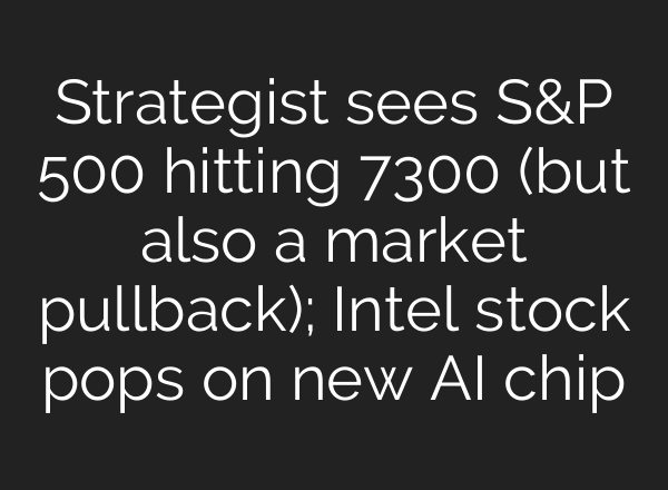 Strategist sees S&P 500 hitting 7300 (but also a market pullback); Intel stock pops on new AI chip