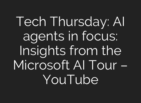 Tech Thursday: AI agents in focus: Insights from the Microsoft AI Tour – YouTube