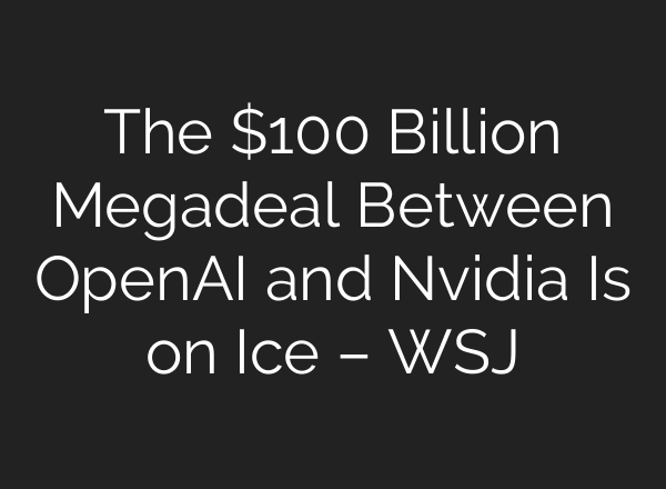 The $100 Billion Megadeal Between OpenAI and Nvidia Is on Ice – WSJ