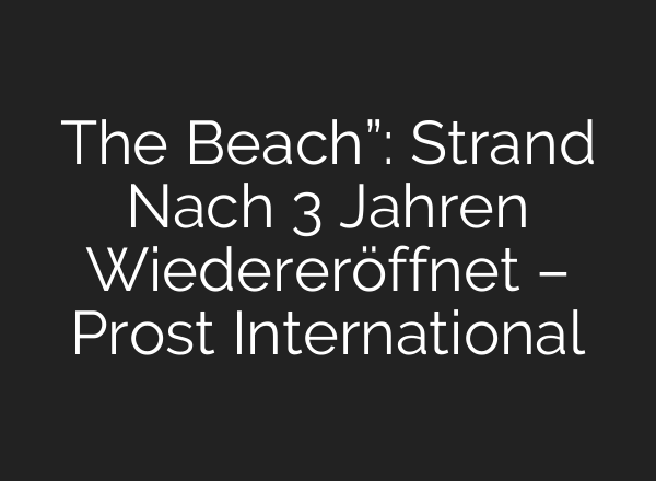 The Beach”: Strand Nach 3 Jahren Wiedereröffnet – Prost International