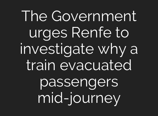 The Government urges Renfe to investigate why a train evacuated passengers mid-journey