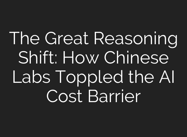 The Great Reasoning Shift: How Chinese Labs Toppled the AI Cost Barrier