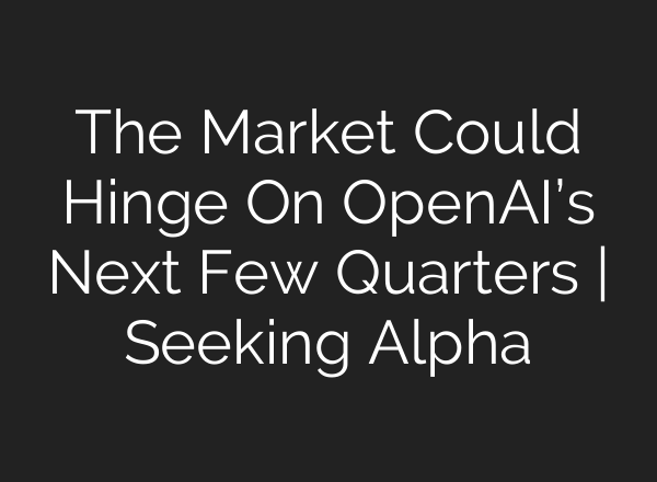 The Market Could Hinge On OpenAI’s Next Few Quarters | Seeking Alpha