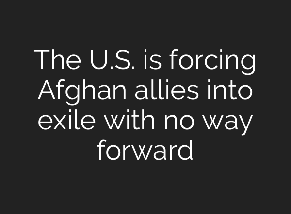 The U.S. is forcing Afghan allies into exile with no way forward