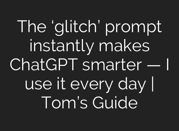 The ‘glitch’ prompt instantly makes ChatGPT smarter — I use it every day | Tom’s Guide