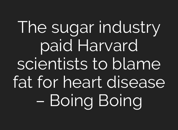 The sugar industry paid Harvard scientists to blame fat for heart disease – Boing Boing