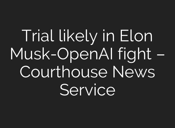 Trial likely in Elon Musk-OpenAI fight – Courthouse News Service