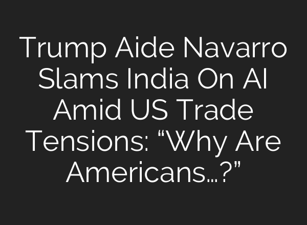 Trump Aide Navarro Slams India On AI Amid US Trade Tensions: “Why Are Americans…?”
