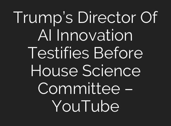Trump’s Director Of AI Innovation Testifies Before House Science Committee – YouTube