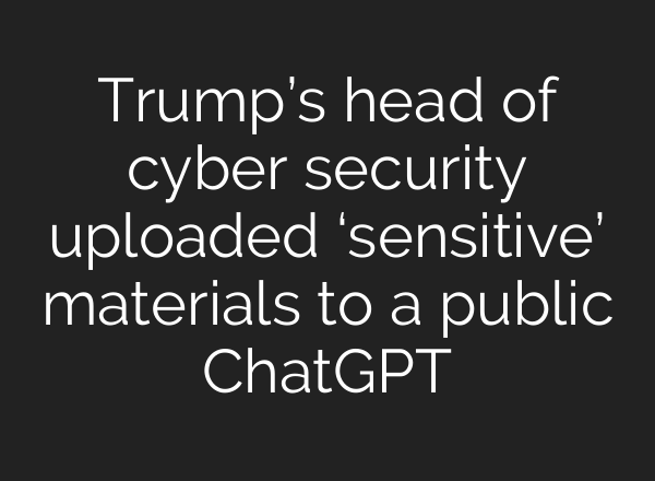 Trump’s head of cyber security uploaded ‘sensitive’ materials to a public ChatGPT