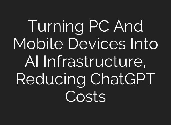Turning PC And Mobile Devices Into AI Infrastructure, Reducing ChatGPT Costs