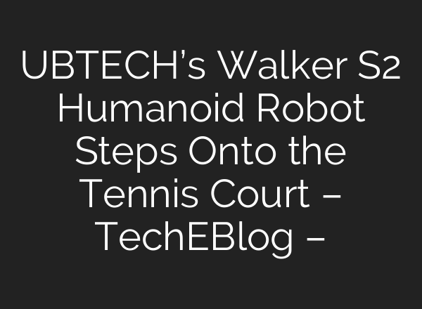 UBTECH’s Walker S2 Humanoid Robot Steps Onto the Tennis Court – TechEBlog –