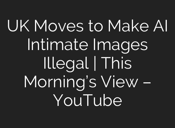 UK Moves to Make AI Intimate Images Illegal | This Morning’s View – YouTube