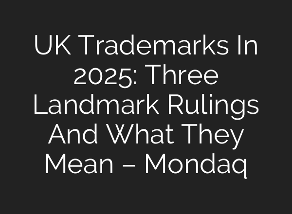 UK Trademarks In 2025: Three Landmark Rulings And What They Mean – Mondaq