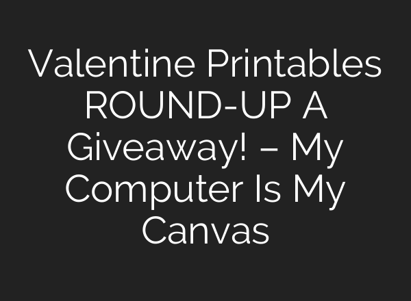 Valentine Printables ROUND-UP A Giveaway! – My Computer Is My Canvas