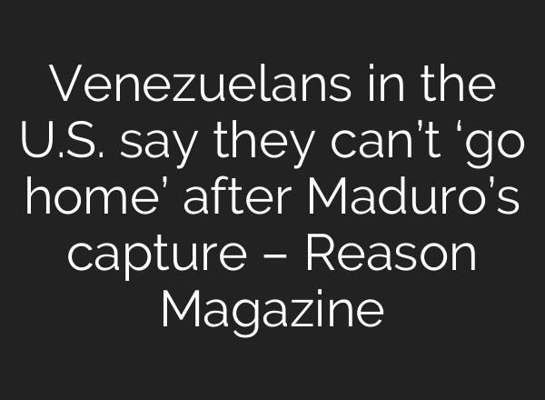 Venezuelans in the U.S. say they can’t ‘go home’ after Maduro’s capture – Reason Magazine