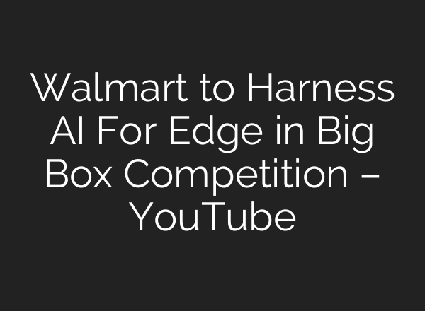 Walmart to Harness AI For Edge in Big Box Competition – YouTube