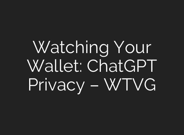 Watching Your Wallet: ChatGPT Privacy – WTVG